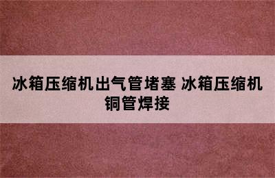 冰箱压缩机出气管堵塞 冰箱压缩机铜管焊接